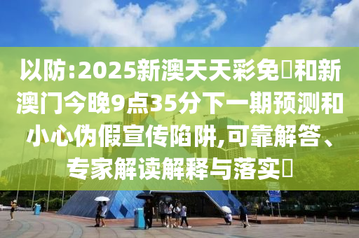 以防:2025新澳天天彩免費和新澳門今晚9點35分下一期預測和小心偽假宣傳陷阱,可靠解答、專家解讀解釋與落實?